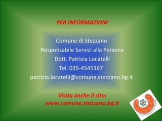 PER INFORMAZIONI
Comune di Stezzano
Responsabile Servizi alla Persona
Dott. Patrizia Locatelli
Tel. 035-4545367
patrizia.locatelli@comune.stezzano.bg.it
Visita anche il sito:
www.comune.stezzano.bg.it

 