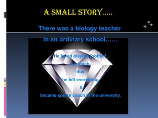 a smaLL sToRY…..
There was a biology teacher
 in an ordinary school……

      He loved playing football
              so much
                 that
          he left everything
                  &
became sports coach in the university.
 