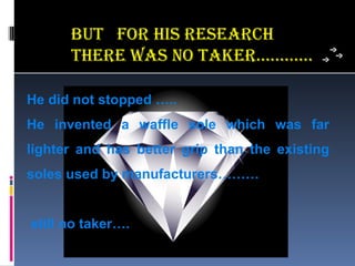 BuT FoR his ReseaRch
      TheRe was no TakeR…….…..

He did not stopped …..
He invented a waffle sole which was far
lighter and has better grip than the existing
soles used by manufacturers………


still no taker….
 