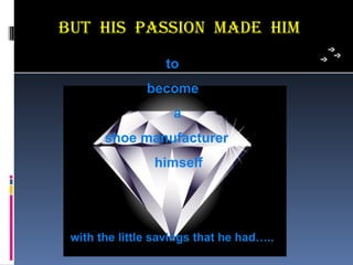 BuT his Passion maDe him
                  to
               become
                    a
       shoe manufacturer
                himself




 with the little savings that he had…..
 