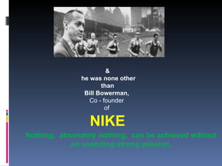 &
               he was none other
                      than
                Bill Bowerman,
                  Co - founder 
                        of

                 NIKE
Nothing, absolutely nothing, can be achieved without
            an unending strong passion.
 