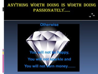 anYThing woRTh Doing is woRTh Doing
          PassionaTeLY…..


              Otherwise




         You will not be happy,
        You will not sparkle and
      You will not earn money……
 