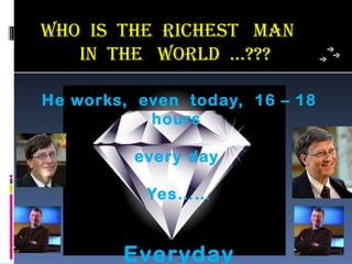 who is The RichesT man
   in The woRLD …???

He works, even today, 16 – 18
           hours

         every day.

           Yes……


        Everyday
 