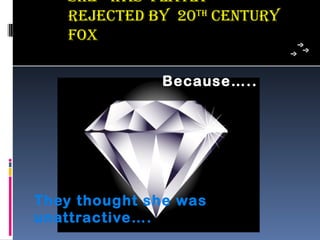 she was FLaTLY
   RejecTeD BY 20Th cenTuRY
   Fox

              Because…..




They thought she was
unattractive….
 