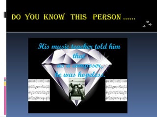 Do You know This PeRson .…..


     His music teacher told him
                that
           as a composer,
          he was hopeless.
 