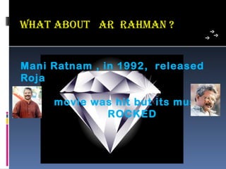 whaT aBouT aR Rahman ?


Mani Ratnam , in 1992, released
Roja

     movie was hit but its music
             ROCKED
 