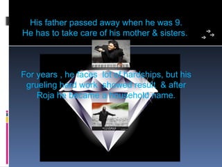 His father passed away when he was 9.
He has to take care of his mother & sisters. 



For years , he faces  lot of hardships, but his 
 grueling hard work  showed result  & after 
    Roja he became a household name.
 