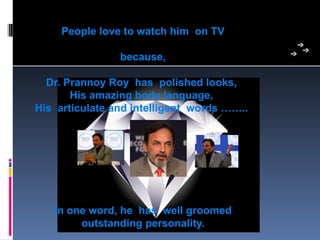 People love to watch him on TV

                because,

  Dr. Prannoy Roy has polished looks,
       His amazing body language,
His articulate and intelligent words ……..




   In one word, he has well groomed
        outstanding personality.
 
