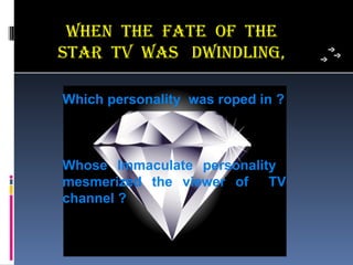 when The FaTe oF The
sTaR TV was DwinDLing,

Which personality was roped in ?



Whose Immaculate personality
mesmerized the viewer of TV
channel ?
 