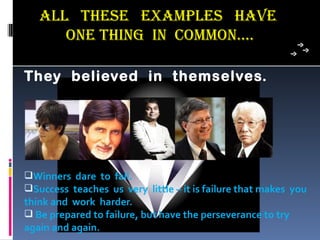 aLL These examPLes haVe
      one Thing in common….

They believed in themselves.




Winners dare to fail.
Success teaches us very little – it is failure that makes you
think and work harder.
 Be prepared to failure, but have the perseverance to try
again and again.
 