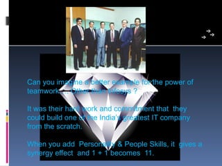 Can you imagine a better example for the power of 
teamwork…. Other than Infosys ?

It was their hard work and commitment that  they 
could build one of the India’s greatest IT company 
from the scratch.

When you add  Personality & People Skills, it  gives a 
synergy effect  and 1 + 1 becomes  11.
 