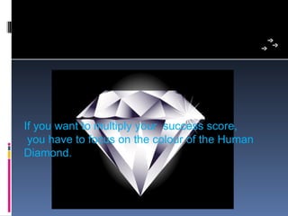 If you want to multiply your  success score,
 you have to focus on the colour of the Human 
Diamond.
 