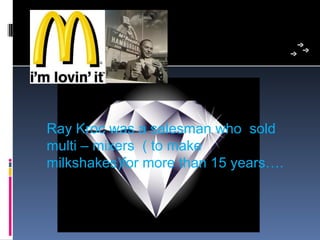 Ray Kroc was a salesman who  sold 
multi – mixers  ( to make 
milkshakes)for more than 15 years….
 