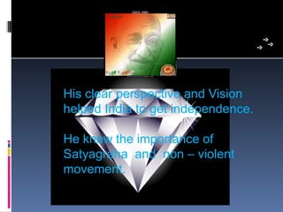 His clear perspective and Vision   
helped India to get independence.

He knew the importance of 
Satyagraha  and  non – violent 
movement.
 