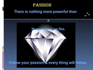 Passion
  There is nothing more powerful than

                      a

             Human soul on fire.




Follow your passion & every thing will follow.
 