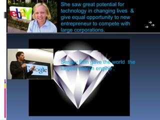 She saw great potential for 
technology in changing lives  &
give equal opportunity to new 
entrepreneur to compete with 
large corporations.




Sergey Brin gave the world  the 
largest search engine .
 