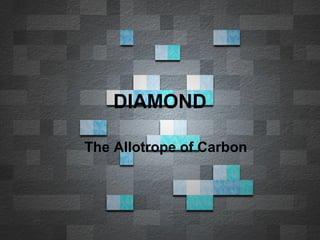DIAMOND
The Allotrope of Carbon

 