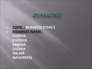 1. TOPIC : BUSINESS ETHICS 
2. MEMBERS NAME : 
FOZIYA 
FAREHA 
SABINA 
SADIYA 
NILAM 
NASHREEN 
 