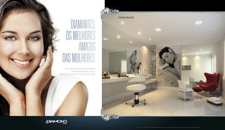DIAMANTES. 
OS MELHORES 
AMIGOS 
DAS MULHERES. 
As mulheres têm lugar para viverem momentos 
incomparáveis no Diamond Life Style. 
No espaço mulher elas vão se sentir como joias raras. 
Foto ilustrativa. Perspectiva artística do espaço mulher. 
Sugestão de layout, móveis, decoração e acabamentos conforme memorial descritivo. Vide contrato de compra e venda. A locação de elementos estruturais pode variar de acordo com as exigências técnicas. 
ESPAÇO MULHER 
 
