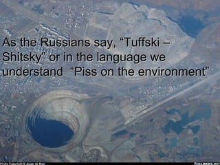 As the Russians say, “Tuffski –Shitsky” or another way “Piss on the enviroment” As the Russians say, “Tuffski –Shitsky” or in the language we understand  “Piss on the environment” 