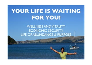 YOUR LIFE IS WAITING 	

FOR YOU!	

WELLNESS ANDVITALITY	

ECONOMIC SECURITY	

LIFE OF ABUNDANCE & PURPOSE	

 
