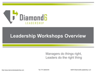 Leadership Workshops Overview Managers do things right, Leaders do the right thing ©2010 Diamond6 Leadership, LLC Tel: 717.226.6316 http://www.diamondsixleadership.com 