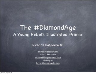 The #DiamondAge
A Young Rebel’s Illustrated Primer
Richard Kasperowski
skype:rkasperowski
+1 617 466 9754
richard@kasperowski.com
@rkasper
http://kasperowski.com
Thursday, May 30, 13
 