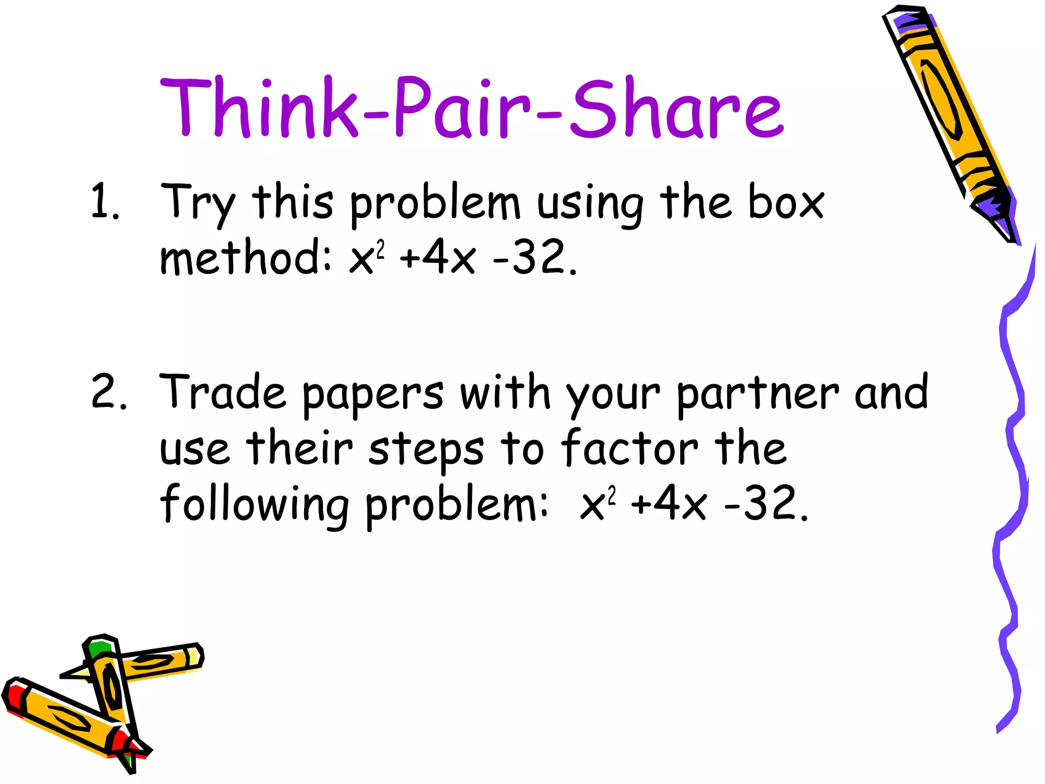 Think-Pair-Share
1. Try this problem using the box
method: x2
+4x -32.
2. Trade papers with your partner and
use their steps to factor the
following problem: x2
+4x -32.
 