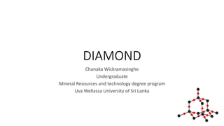 DIAMOND
Chanaka Wickramasinghe
Undergraduate
Mineral Resources and technology degree program
Uva Wellassa University of Sri Lanka
 