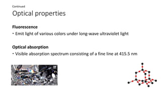 Optical properties
Fluorescence
 Emit light of various colors under long-wave ultraviolet light
Optical absorption
 Visible absorption spectrum consisting of a fine line at 415.5 nm
Continued
 