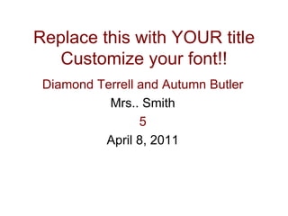 Replace this with YOUR title Customize your font!! Diamond Terrell and Autumn Butler Mrs.. Smith 5 April 8, 2011 