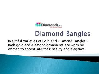 Beautiful Varieties of Gold and Diamond Bangles - 
Both gold and diamond ornaments are worn by 
women to accentuate their beauty and elegance. 
 
