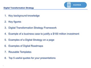 44
Digital Transformation Strategy
1. Key background knowledge
2. Key figures
3. Digital Transformation Strategy Framework
4. Example of a business case to justify a $100 million investment
5. Examples of a Digital Strategy on a page
6. Examples of Digital Roadmaps
7. Reusable Templates
8. Top 5 useful quotes for your presentations
 