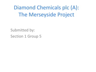 Diamond Chemicals plc (A):
The Merseyside Project
Submitted by:
Section 1 Group 5
 