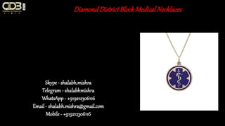 DiamondDistrictBlockMedical Necklaces
Skype - shalabh.mishra
Telegram- shalabhmishra
WhatsApp- +919212306116
Email - shalabh.mishra@gmail.com
Mobile - +919212306116
 