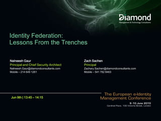 Identity Federation: Lessons From the Trenches Nalneesh Gaur Principal and Chief Security Architect Nalneesh.Gaur@diamondconsultants.com Mobile – 214 649 1261 Zach Sachen  Principal Zachary.Sachen@diamondconsultants.com Mobile – 541 782 8463 Jun 9th | 13:45 – 14:15  