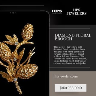 (212) 966-0910
hpsjewelers.com
HPS
JEWELERS
DIAMOND FLORAL
BROOCH
This lovely 14kt yellow gold
diamond floral brooch has been
designed with many petals and
flowers enhanced by (3) round
brilliant full cut diamonds. The
flowers and petals have a smooth,
shiny, textured finish that would
enhance any blouse or suit jacket
 