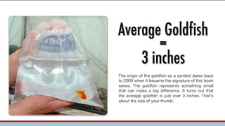 Average Goldfish
=
3 inches
The origin of the goldfish as a symbol dates back
to 2009 when it became the signature of this...