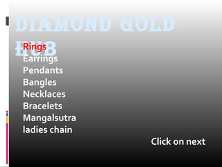 DIAMOND GOLD
HUBRings
Earrings
Pendants
Bangles
Necklaces
Bracelets
Mangalsutra
ladies chain
Click on next
 