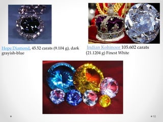 Hope Diamond, 45.52 carats (9.104 g), dark
grayish-blue
Indian Kohinoor 105.602 carats
(21.1204 g) Finest White
10
 