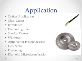 Application
• Optical Application
• Glass Cutter
• Jewelleries
• Diamond guide
• Speaker Domes
• Windows
• Antidote for Poison/Disease
• Heat Sinks
• Engraving
• Diamond Microdermabrasion
12
 