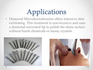 Applications
• Diamond Microdermabrasion offers intensive skin
exfoliating. This treatment is non-invasive and uses
a diamond encrusted tip to polish the skins surface
without harsh chemicals or messy crystals.
13
 