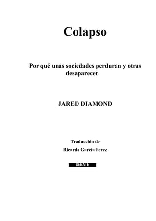 Colapso
Por qué unas sociedades perduran y otras
desaparecen
JARED DIAMOND
Traducción de
Ricardo García Perez
DEBATE
 
