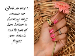 Girls…its time to
relocate our
charming rings
from bottom to
middle part of
your delicate
fingers
 