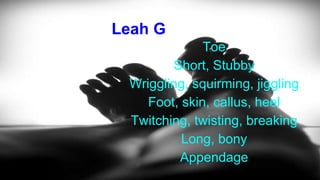 Leah G
Toe
Short, Stubby
Wriggling, squirming, jiggling
Foot, skin, callus, heel
Twitching, twisting, breaking
Long, bony
Appendage
 