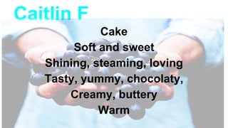Caitlin F
Cake
Soft and sweet
Shining, steaming, loving
Tasty, yummy, chocolaty,
Creamy, buttery
Warm
 
