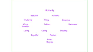 Butterfly
Beautiful Graceful
Fluttering Flying Lingering
Wings Colours Happiness
Freedom
Loving Caring Dazzling
Beautiful Radiant
Insect
Georgia
 