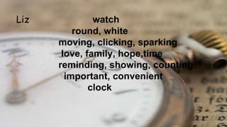 Liz watch
round, white
moving, clicking, sparking
love, family, hope,time
reminding, showing, counting
important, convenient
clock
 