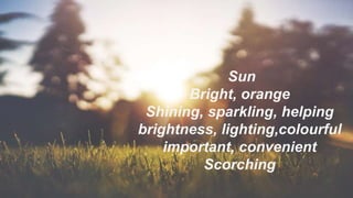 Sun
Bright, orange
Shining, sparkling, helping
brightness, lighting,colourful
important, convenient
Scorching
 