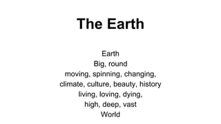 The Earth
Earth
Big, round
moving, spinning, changing,
climate, culture, beauty, history
living, loving, dying,
high, deep, vast
World
 